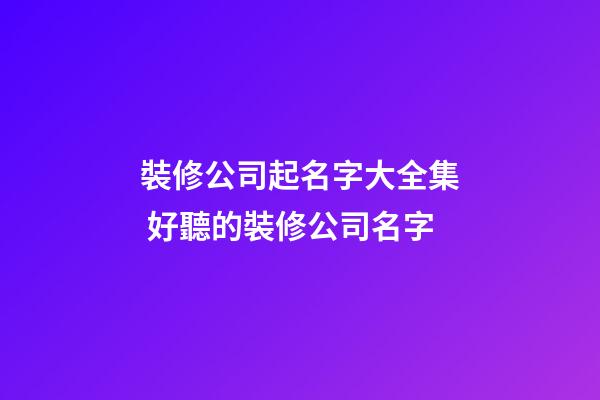 裝修公司起名字大全集 好聽的裝修公司名字
